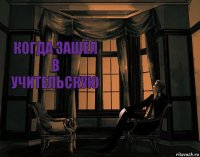 когда зашёл в учительскую