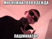 мне нужна твоя одежда пашминатор