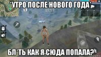 *утро после нового года* бл*ть как я сюда попала?
