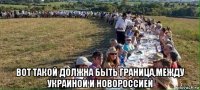  вот такой должна быть граница,между украиной и новороссией