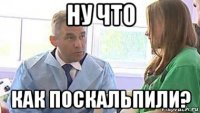 ну что как поскальпили?