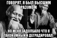 говорят, я был высшим разумом но меня задолбало что я такой умный и деградировал.