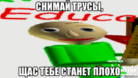 снимай трусы, щас тебе станет плохо