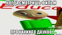 когда смотришь фильм про каких то даунов