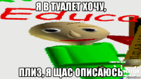 я в туалет хочу, плиз, я щас описаюсь