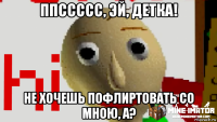 ппссссс, эй, детка! не хочешь пофлиртовать со мною, а?