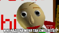  и не надо на меня так смотреть!
