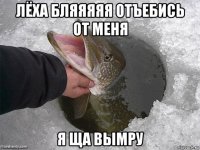 лёха бляяяяя отъебись от меня я ща вымру