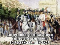  как правильно посещать париж. император и самодержец всероссийский, александр i