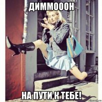 диммооон на пути к тебе!