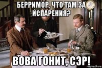 берримор, что там за испарения? вова гонит, сэр!
