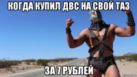 когда купил двс на свой таз за 7 рублей