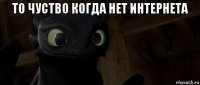 то чуство когда нет интернета 