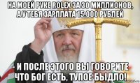 на моей руке rolex за 30 миллионов, а у тебя зарплата 15.000 рублей - и после этого вы говорите что бог есть, тупое быдло!