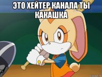 это хейтер канала ты какашка 