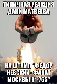 типичная реакция дани матвеева на штамп "фёдор невский - фанат москвы 81-765"