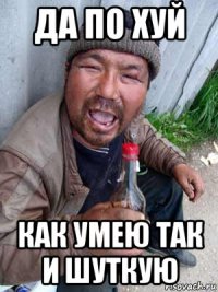 да по хуй как умею так и шуткую