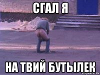 сгал я на твий бутылек