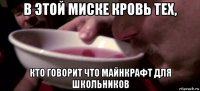 в этой миске кровь тех, кто говорит что майнкрафт для школьников