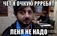 чет я очкую ррребят леня не надо
