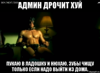 админ дрочит хуй пукаю в ладошку и нюхаю. зубы чищу только если надо выйти из дома.