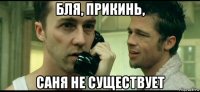бля, прикинь, саня не существует