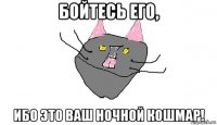 бойтесь его, ибо это ваш ночной кошмар!