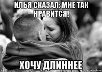 илья сказал: мне так нравится! хочу длиннее