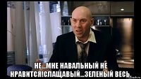  не...мне навальный не нравится!слащавый...зеленый весь.