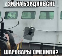 эй, на бэрдяньске шаровары сменили?