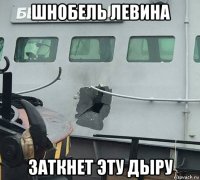 шнобель левина заткнет эту дыру