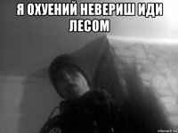 я охуений невериш иди лесом 