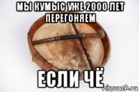 мы кумыс уже 2000 лет перегоняем если чё