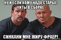 ну и если кому надо старые хиты в сборке синкани мне жиру фраер!