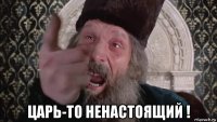 царь-то ненастоящий !