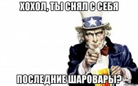 хохол, ты снял с себя последние шаровары?