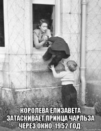  коpoлева елизавета затаскивает принца чарльза через oкно, 1952 год.
