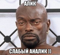 алик слабый аналик ))