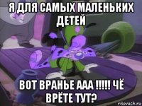 я для самых маленьких детей вот вранье ааа !!!!! чё врёте тут?