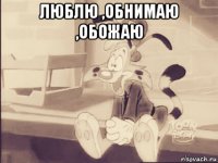 люблю ,обнимаю ,обожаю 