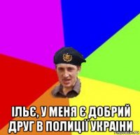  ільє, у меня є добрий друг в полиції украіни