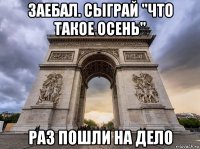 заебал. сыграй "что такое осень" раз пошли на дело