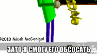  зато я смогу его обсосать