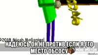  надеюсь он не против если я его место обсосу