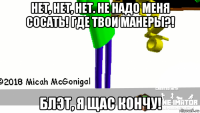 нет, нет, нет. не надо меня сосать! где твои манеры?! блэт, я щас кончу!