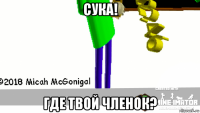 сука! где твой членок?