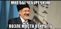 мне бы чебуречную возле моста открыть