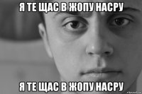 я те щас в жопу насру я те щас в жопу насру
