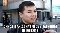  скидывай донат чтобы админы не воняли