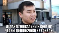  делайте уникальный контент, чтобы подписчики не воняли...